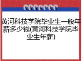 黄河科技学院毕业生一般年薪多少钱(黄河科技学院毕业生年薪)