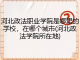 河北政法职业学院是哪里的学校，在哪个城市(河北政法学院所在地)