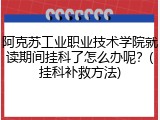 阿克苏工业职业技术学院就读期间挂科了怎么办呢？(挂科补救方法)