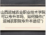 山西运城农业职业技术学院可以专升本吗，如何操作("运城农职院专升本途径")