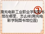 南充电影工业职业学院图书馆在哪里，怎么样(南充电影学院图书馆位置)