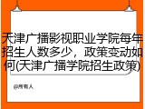 天津广播影视职业学院每年招生人数多少，政策变动如何(天津广播学院招生政策)