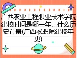广西农业工程职业技术学院建校时间是哪一年，什么历史背景(广西农职院建校年史)