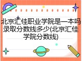 北京汇佳职业学院是一本吗录取分数线多少(北京汇佳学院分数线)