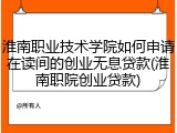 淮南职业技术学院如何申请在读间的创业无息贷款(淮南职院创业贷款)