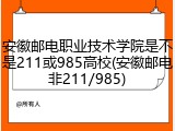安徽邮电职业技术学院是不是211或985高校(安徽邮电非211/985)