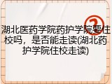 湖北医药学院药护学院要住校吗，是否能走读(湖北药护学院住校走读)