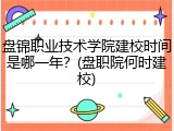 盘锦职业技术学院建校时间是哪一年？(盘职院何时建校)