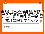 黑龙江公安警官职业学院共开设有哪些类型奖学金(黑龙江警院奖学金类型)