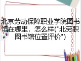 北京劳动保障职业学院图书馆在哪里，怎么样("北劳职图书馆位置评价")