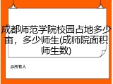 成都师范学院校园占地多少亩，多少师生(成师院面积师生数)