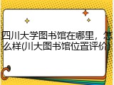 四川大学图书馆在哪里，怎么样(川大图书馆位置评价)
