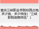 重庆三峡职业学院校园占地多少亩，多少师生(“三峡职院亩数师生”)