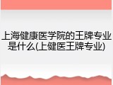 上海健康医学院的王牌专业是什么(上健医王牌专业)