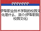伊犁职业技术学院的校园文化是什么，简介(伊犁职院校园文化)