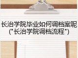 长治学院毕业如何调档案呢("长治学院调档流程")