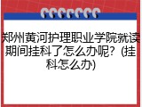 郑州黄河护理职业学院就读期间挂科了怎么办呢？(挂科怎么办)