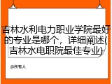 吉林水利电力职业学院最好的专业是哪个，详细阐述(吉林水电职院最佳专业)