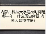 内蒙古科技大学建校时间是哪一年，什么历史背景(内科大建校年份)
