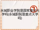 永城职业学院是国家重点大学吗(永城职院是重点大学吗)