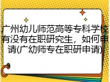 广州幼儿师范高等专科学校有没有在职研究生，如何申请(广幼师专在职研申请)