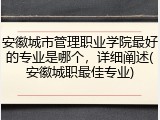 安徽城市管理职业学院最好的专业是哪个，详细阐述(安徽城职最佳专业)