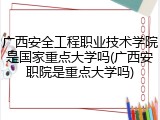 广西安全工程职业技术学院是国家重点大学吗(广西安职院是重点大学吗)