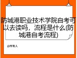 防城港职业技术学院自考可以去读吗，流程是什么(防城港自考流程)