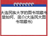 大连民族大学的图书馆藏书量如何，简介(大连民大图书馆藏书)