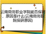 云南商务职业学院能否保研，原因是什么(云南商务职院保研原因)