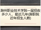 滁州职业技术学院一届招收多少人，最近几年(滁职院近年招生人数)