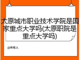 太原城市职业技术学院是国家重点大学吗(太原职院是重点大学吗)