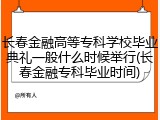 长春金融高等专科学校毕业典礼一般什么时候举行(长春金融专科毕业时间)