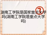湖南工学院是国家重点大学吗(湖南工学院是重点大学吗)