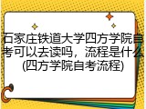 石家庄铁道大学四方学院自考可以去读吗，流程是什么(四方学院自考流程)