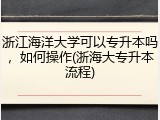 浙江海洋大学可以专升本吗，如何操作(浙海大专升本流程)