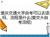 重庆交通大学自考可以去读吗，流程是什么(重交大自考流程)