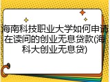 海南科技职业大学如何申请在读间的创业无息贷款(海科大创业无息贷)