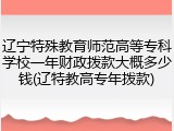 辽宁特殊教育师范高等专科学校一年财政拨款大概多少钱(辽特教高专年拨款)