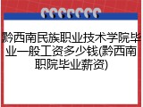 黔西南民族职业技术学院毕业一般工资多少钱(黔西南职院毕业薪资)