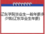 辽东学院毕业生一般年薪多少钱(辽东毕业生年薪)