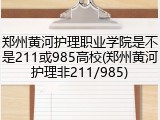 郑州黄河护理职业学院是不是211或985高校(郑州黄河护理非211/985)