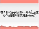 衡阳师范学院哪一年成立建校的(衡阳师院建校年份)