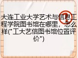 大连工业大学艺术与信息工程学院图书馆在哪里，怎么样("工大艺信图书馆位置评价")