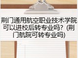 荆门通用航空职业技术学院可以进校后转专业吗？(荆门航院可转专业吗)