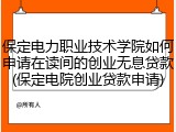 保定电力职业技术学院如何申请在读间的创业无息贷款(保定电院创业贷款申请)