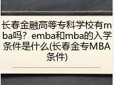 长春金融高等专科学校有mba吗？emba和mba的入学条件是什么(长春金专MBA条件)