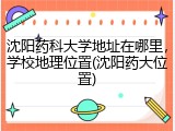 沈阳药科大学地址在哪里，学校地理位置(沈阳药大位置)