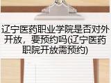 辽宁医药职业学院是否对外开放，要预约吗(辽宁医药职院开放需预约)