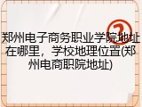 郑州电子商务职业学院地址在哪里，学校地理位置(郑州电商职院地址)
